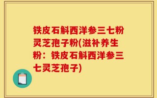 铁皮石斛西洋参三七粉灵芝孢子粉(滋补养生粉：铁皮石斛西洋参三七灵芝孢子)