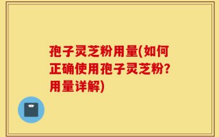 孢子灵芝粉用量(如何正确使用孢子灵芝粉？用量详解)