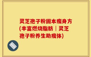 灵芝孢子粉固本瘦身方(丰富燃烧脂肪│灵芝孢子粉养生助瘦体)