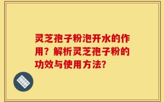 灵芝孢子粉泡开水的作用？解析灵芝孢子粉的功效与使用方法？