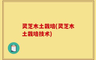 灵芝木土栽培(灵芝木土栽培技术)