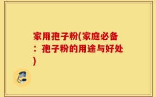 家用孢子粉(家庭必备：孢子粉的用途与好处)