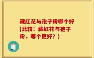 藏红花与孢子粉哪个好(比较：藏红花与孢子粉，哪个更好？)
