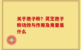 关于孢子粉？灵芝孢子粉功效与作用及用量是什么