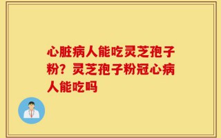 心脏病人能吃灵芝孢子粉？灵芝孢子粉冠心病人能吃吗