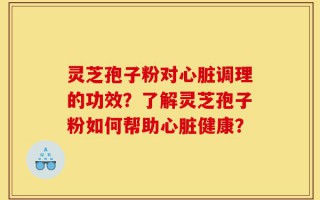 灵芝孢子粉对心脏调理的功效？了解灵芝孢子粉如何帮助心脏健康？
