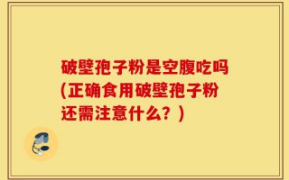 破壁孢子粉是空腹吃吗(正确食用破壁孢子粉还需注意什么？)