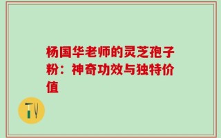杨国华老师的灵芝孢子粉：神奇功效与独特价值