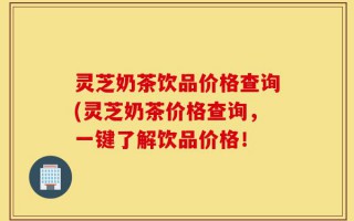 灵芝奶茶饮品价格查询(灵芝奶茶价格查询，一键了解饮品价格！
