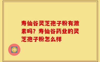 寿仙谷灵芝孢子粉有激素吗？寿仙谷药业的灵芝孢子粉怎么样