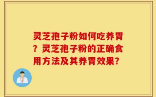 灵芝孢子粉如何吃养胃？灵芝孢子粉的正确食用方法及其养胃效果？