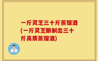 一斤灵芝三十斤蒸馏酒(一斤灵芝酿制出三十斤高质蒸馏酒)