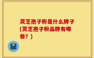 灵芝孢子粉是什么牌子(灵芝孢子粉品牌有哪些？)