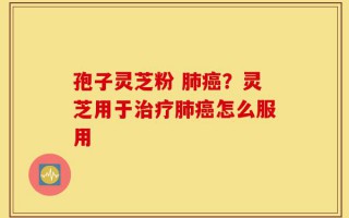 孢子灵芝粉 肺癌？灵芝用于治疗肺癌怎么服用