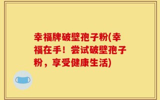 幸福牌破壁孢子粉(幸福在手！尝试破壁孢子粉，享受健康生活)