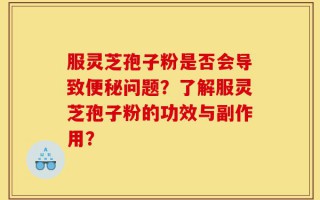 服灵芝孢子粉是否会导致便秘问题？了解服灵芝孢子粉的功效与副作用？