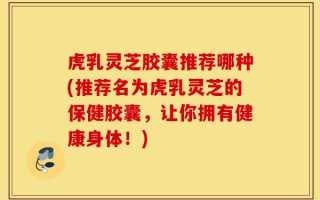 虎乳灵芝胶囊推荐哪种(推荐名为虎乳灵芝的保健胶囊，让你拥有健康身体！)