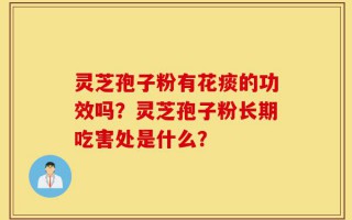灵芝孢子粉有花痰的功效吗？灵芝孢子粉长期吃害处是什么？