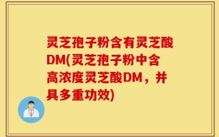 灵芝孢子粉含有灵芝酸DM(灵芝孢子粉中含高浓度灵芝酸DM，并具多重功效)