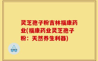 灵芝孢子粉吉林福康药业(福康药业灵芝孢子粉：天然养生利器)