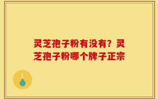 灵芝孢子粉有没有？灵芝孢子粉哪个牌子正宗