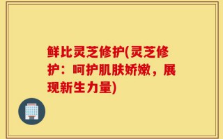 鲜比灵芝修护(灵芝修护：呵护肌肤娇嫩，展现新生力量)