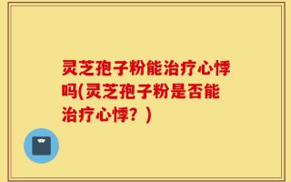 灵芝孢子粉能治疗心悸吗(灵芝孢子粉是否能治疗心悸？)