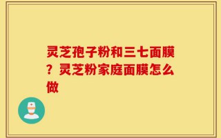 灵芝孢子粉和三七面膜？灵芝粉家庭面膜怎么做