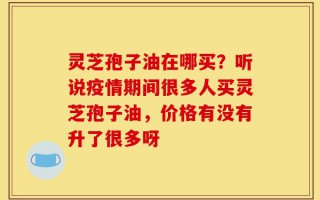 灵芝孢子油在哪买？听说疫情期间很多人买灵芝孢子油，价格有没有升了很多呀