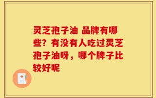 灵芝孢子油 品牌有哪些？有没有人吃过灵芝孢子油呀，哪个牌子比较好呢