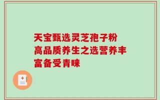 天宝甄选灵芝孢子粉 高品质养生之选营养丰富备受青睐