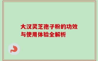 大汉灵芝孢子粉的功效与使用体验全解析