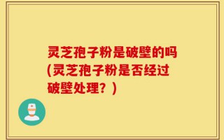 灵芝孢子粉是破壁的吗(灵芝孢子粉是否经过破壁处理？)