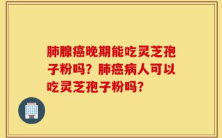 肺腺癌晚期能吃灵芝孢子粉吗？肺癌病人可以吃灵芝孢子粉吗？