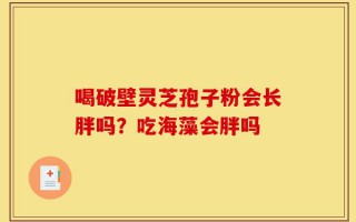 喝破壁灵芝孢子粉会长胖吗？吃海藻会胖吗