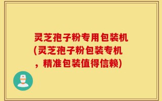 灵芝孢子粉专用包装机(灵芝孢子粉包装专机，精准包装值得信赖)