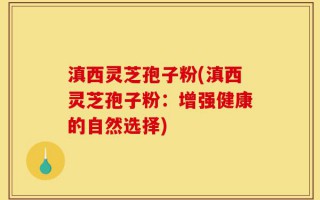 滇西灵芝孢子粉(滇西灵芝孢子粉：增强健康的自然选择)