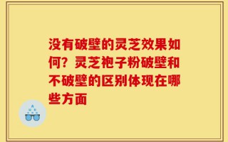 没有破壁的灵芝效果如何？灵芝袍子粉破壁和不破壁的区别体现在哪些方面
