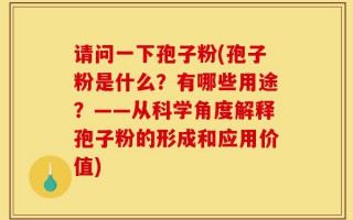 请问一下孢子粉(孢子粉是什么？有哪些用途？——从科学角度解释孢子粉的形成和应用价值)