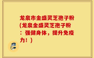 龙泉市金盛灵芝孢子粉(龙泉金盛灵芝孢子粉：强健身体，提升免疫力！)