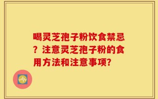 喝灵芝孢子粉饮食禁忌？注意灵芝孢子粉的食用方法和注意事项？