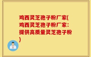 鸡西灵芝孢子粉厂家(鸡西灵芝孢子粉厂家：提供高质量灵芝孢子粉)