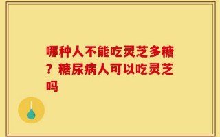 哪种人不能吃灵芝多糖？糖尿病人可以吃灵芝吗