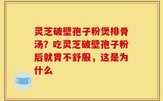 灵芝破壁孢子粉煲排骨汤？吃灵芝破壁孢子粉后就胃不舒服，这是为什么