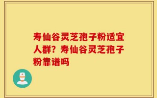 寿仙谷灵芝孢子粉适宜人群？寿仙谷灵芝孢子粉靠谱吗