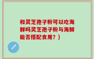和灵芝孢子粉可以吃海鲜吗灵芝孢子粉与海鲜能否搭配食用？)