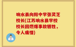 响水县向阳中学张灵芝校长(江苏响水县学校校长因燃爆事故牺牲，令人痛惜)