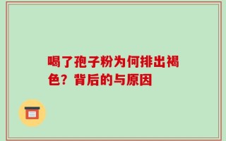 喝了孢子粉为何排出褐色？背后的与原因
