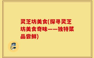 灵芝坊美食(探寻灵芝坊美食奇味——独特菜品尝鲜)