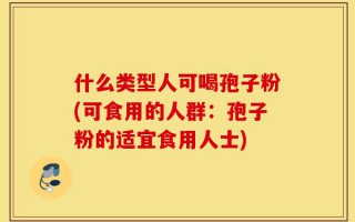 什么类型人可喝孢子粉(可食用的人群：孢子粉的适宜食用人士)